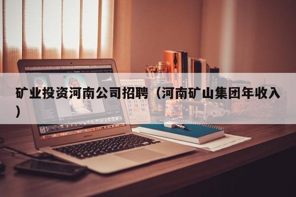 矿业投资河南公司招聘（河南矿山集团年收入）