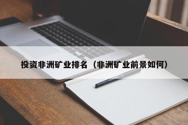 投资非洲矿业排名（非洲矿业前景如何）