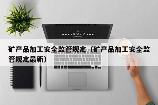 矿产品加工安全监管规定（矿产品加工安全监管规定最新）