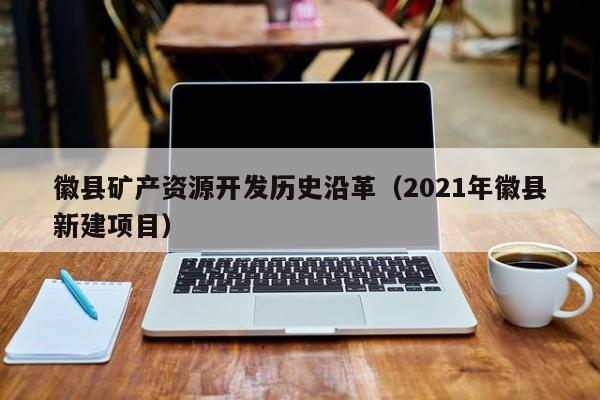 徽县矿产资源开发历史沿革（2021年徽县新建项目）