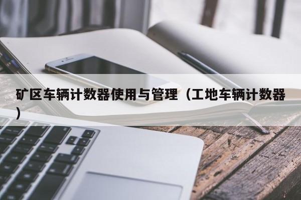 矿区车辆计数器使用与管理（工地车辆计数器）