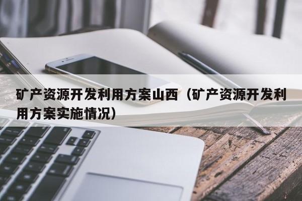 矿产资源开发利用方案山西（矿产资源开发利用方案实施情况）