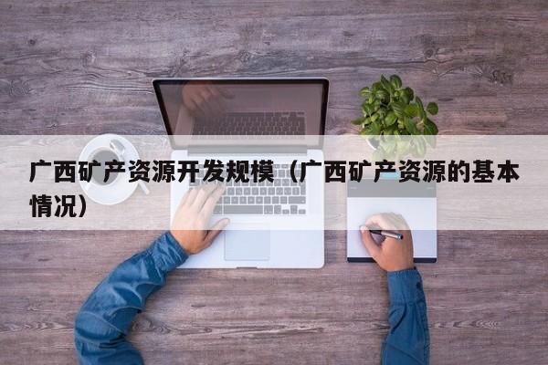 广西矿产资源开发规模（广西矿产资源的基本情况）
