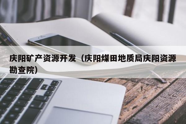 庆阳矿产资源开发（庆阳煤田地质局庆阳资源勘查院）