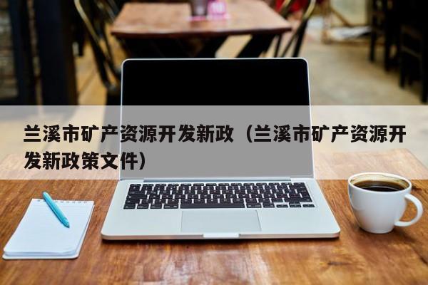 兰溪市矿产资源开发新政（兰溪市矿产资源开发新政策文件）