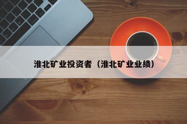 淮北矿业投资者（淮北矿业业绩）